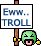 troll (eww)